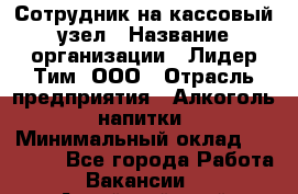 Сотрудник на кассовый узел › Название организации ­ Лидер Тим, ООО › Отрасль предприятия ­ Алкоголь, напитки › Минимальный оклад ­ 36 000 - Все города Работа » Вакансии   . Алтайский край,Славгород г.